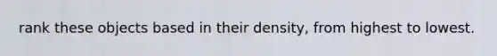 rank these objects based in their density, from highest to lowest.