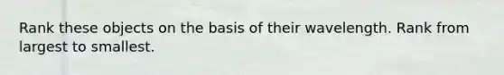 Rank these objects on the basis of their wavelength. Rank from largest to smallest.