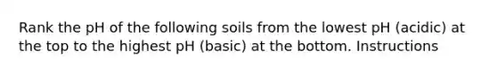 Rank the pH of the following soils from the lowest pH (acidic) at the top to the highest pH (basic) at the bottom. Instructions