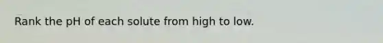 Rank the pH of each solute from high to low.