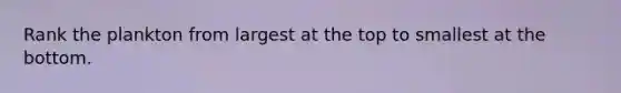 Rank the plankton from largest at the top to smallest at the bottom.