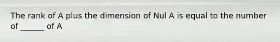 The rank of A plus the dimension of Nul A is equal to the number of ______ of A