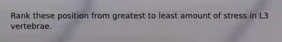 Rank these position from greatest to least amount of stress in L3 vertebrae.