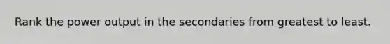 Rank the power output in the secondaries from greatest to least.