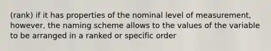 (rank) if it has properties of the nominal level of measurement, however, the naming scheme allows to the values of the variable to be arranged in a ranked or specific order