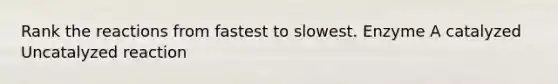 Rank the reactions from fastest to slowest. Enzyme A catalyzed Uncatalyzed reaction