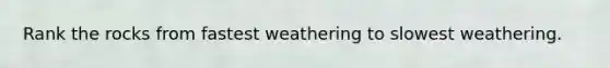 Rank the rocks from fastest weathering to slowest weathering.