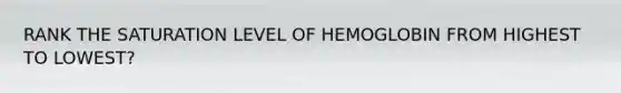 RANK THE SATURATION LEVEL OF HEMOGLOBIN FROM HIGHEST TO LOWEST?