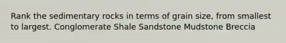 Rank the sedimentary rocks in terms of grain size, from smallest to largest. Conglomerate Shale Sandstone Mudstone Breccia