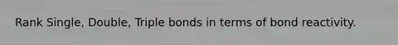 Rank Single, Double, Triple bonds in terms of bond reactivity.