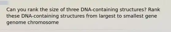 Can you rank the size of three DNA-containing structures? Rank these DNA-containing structures from largest to smallest gene genome chromosome