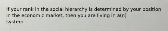 If your rank in the social hierarchy is determined by your position in the economic market, then you are living in a(n) __________ system.