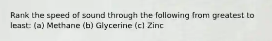 Rank the speed of sound through the following from greatest to least: (a) Methane (b) Glycerine (c) Zinc