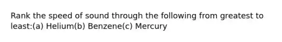 Rank the speed of sound through the following from greatest to least:(a) Helium(b) Benzene(c) Mercury