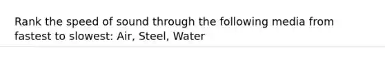 Rank the speed of sound through the following media from fastest to slowest: Air, Steel, Water