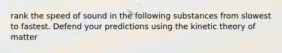 rank the speed of sound in the following substances from slowest to fastest. Defend your predictions using the kinetic theory of matter