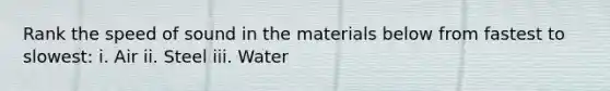 Rank the speed of sound in the materials below from fastest to slowest: i. Air ii. Steel iii. Water