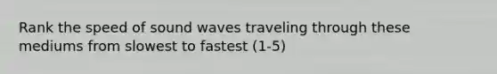 Rank the speed of sound waves traveling through these mediums from slowest to fastest (1-5)