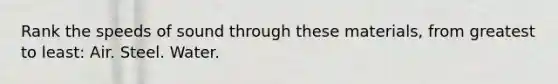 Rank the speeds of sound through these materials, from greatest to least: Air. Steel. Water.