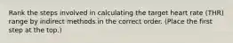 Rank the steps involved in calculating the target heart rate (THR) range by indirect methods in the correct order. (Place the first step at the top.)