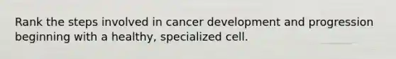 Rank the steps involved in cancer development and progression beginning with a healthy, specialized cell.