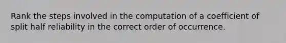 Rank the steps involved in the computation of a coefficient of split half reliability in the correct order of occurrence.