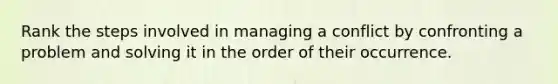 Rank the steps involved in managing a conflict by confronting a problem and solving it in the order of their occurrence.