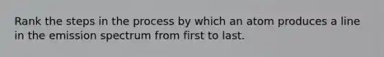 Rank the steps in the process by which an atom produces a line in the emission spectrum from first to last.