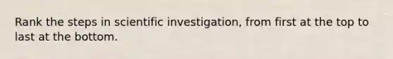 Rank the steps in scientific investigation, from first at the top to last at the bottom.