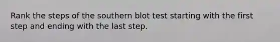 Rank the steps of the southern blot test starting with the first step and ending with the last step.