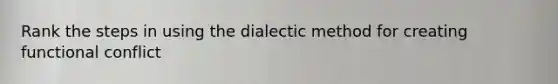 Rank the steps in using the dialectic method for creating functional conflict