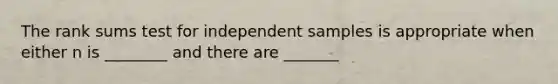 The rank sums test for independent samples is appropriate when either n is ________ and there are _______