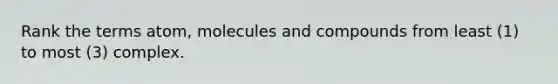 Rank the terms atom, molecules and compounds from least (1) to most (3) complex.