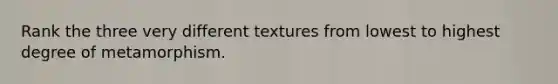 Rank the three very different textures from lowest to highest degree of metamorphism.