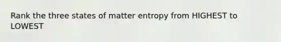 Rank the three states of matter entropy from HIGHEST to LOWEST