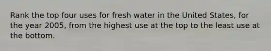 Rank the top four uses for fresh water in the United States, for the year 2005, from the highest use at the top to the least use at the bottom.