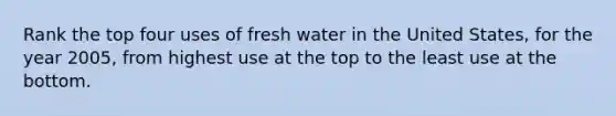 Rank the top four uses of fresh water in the United States, for the year 2005, from highest use at the top to the least use at the bottom.