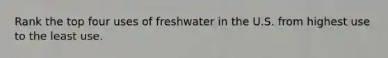 Rank the top four uses of freshwater in the U.S. from highest use to the least use.