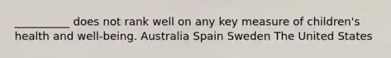 __________ does not rank well on any key measure of children's health and well-being. Australia Spain Sweden The United States