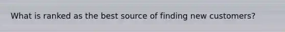What is ranked as the best source of finding new customers?