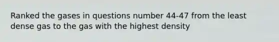 Ranked the gases in questions number 44-47 from the least dense gas to the gas with the highest density