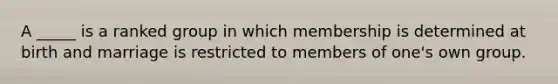 A _____ is a ranked group in which membership is determined at birth and marriage is restricted to members of one's own group.