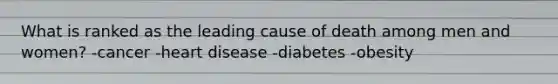 What is ranked as the leading cause of death among men and women? -cancer -heart disease -diabetes -obesity