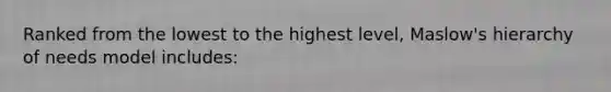 Ranked from the lowest to the highest level, Maslow's hierarchy of needs model includes: