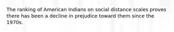 The ranking of American Indians on social distance scales proves there has been a decline in prejudice toward them since the 1970s.