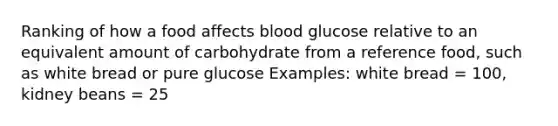 Ranking of how a food affects blood glucose relative to an equivalent amount of carbohydrate from a reference food, such as white bread or pure glucose Examples: white bread = 100, kidney beans = 25