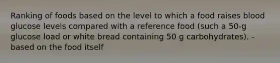 Ranking of foods based on the level to which a food raises blood glucose levels compared with a reference food (such a 50-g glucose load or white bread containing 50 g carbohydrates). -based on the food itself