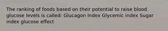 The ranking of foods based on their potential to raise blood glucose levels is called: Glucagon Index Glycemic index Sugar index glucose effect