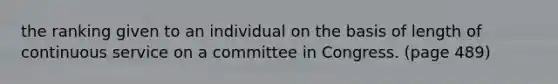 the ranking given to an individual on the basis of length of continuous service on a committee in Congress. (page 489)