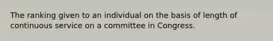 The ranking given to an individual on the basis of length of continuous service on a committee in Congress.